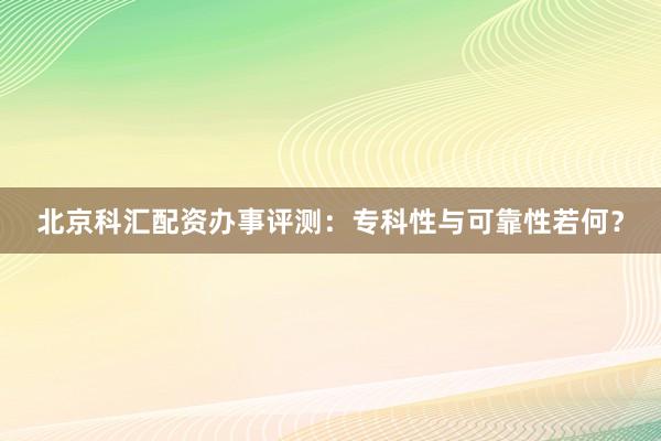 北京科汇配资办事评测：专科性与可靠性若何？