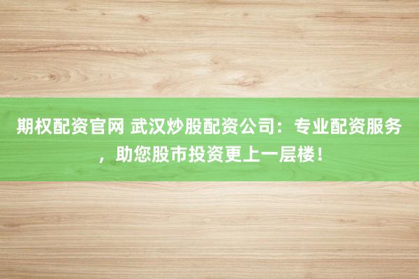 期权配资官网 武汉炒股配资公司：专业配资服务，助您股市投资更上一层楼！