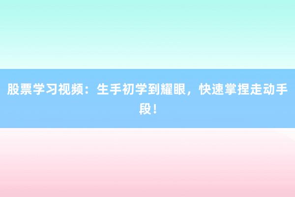 股票学习视频：生手初学到耀眼，快速掌捏走动手段！