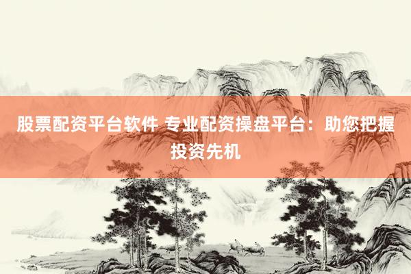 股票配资平台软件 专业配资操盘平台：助您把握投资先机