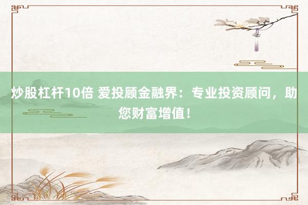 炒股杠杆10倍 爱投顾金融界：专业投资顾问，助您财富增值！