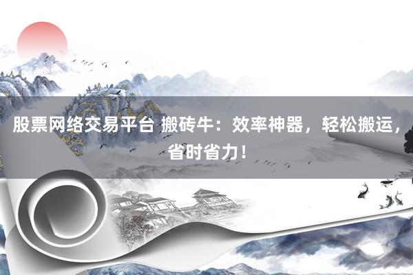 股票网络交易平台 搬砖牛：效率神器，轻松搬运，省时省力！