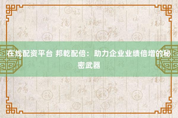 在线配资平台 邦乾配倍：助力企业业绩倍增的秘密武器