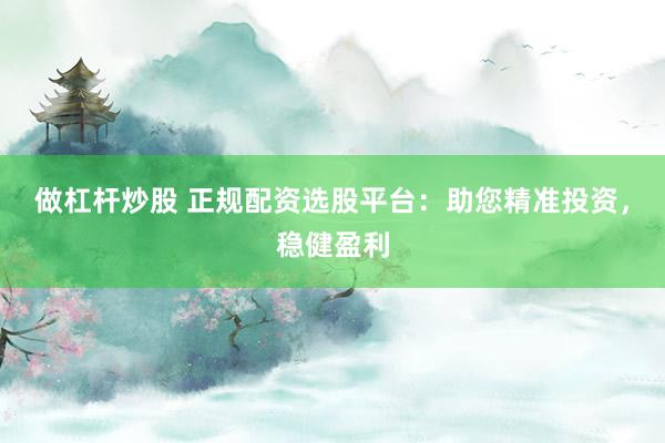 做杠杆炒股 正规配资选股平台：助您精准投资，稳健盈利