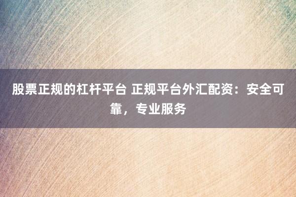 股票正规的杠杆平台 正规平台外汇配资：安全可靠，专业服务