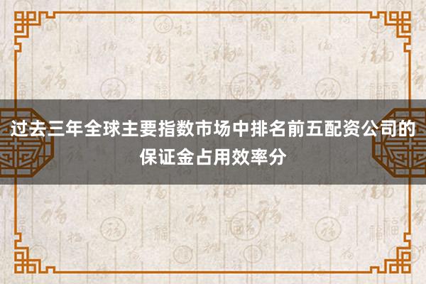 过去三年全球主要指数市场中排名前五配资公司的保证金占用效率分