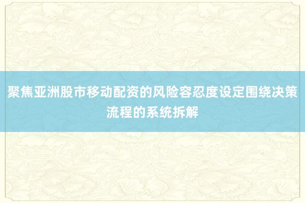聚焦亚洲股市移动配资的风险容忍度设定围绕决策流程的系统拆解