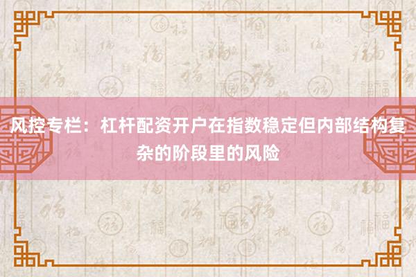 风控专栏：杠杆配资开户在指数稳定但内部结构复杂的阶段里的风险