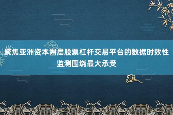 聚焦亚洲资本圈层股票杠杆交易平台的数据时效性监测围绕最大承受