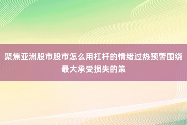 聚焦亚洲股市股市怎么用杠杆的情绪过热预警围绕最大承受损失的策