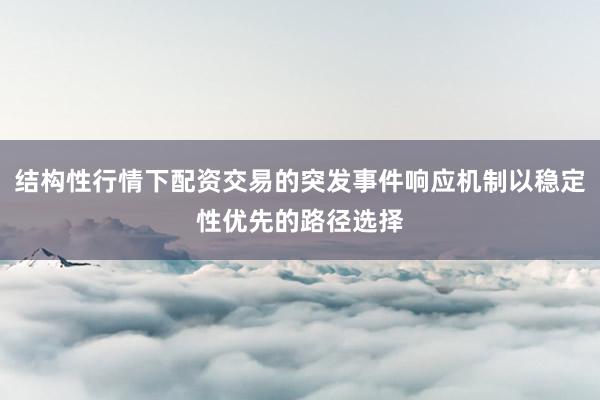 结构性行情下配资交易的突发事件响应机制以稳定性优先的路径选择