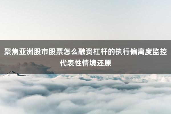 聚焦亚洲股市股票怎么融资杠杆的执行偏离度监控代表性情境还原