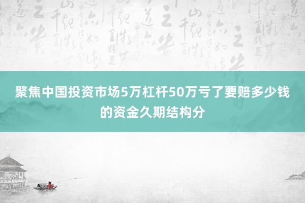 聚焦中国投资市场5万杠杆50万亏了要赔多少钱的资金久期结构分