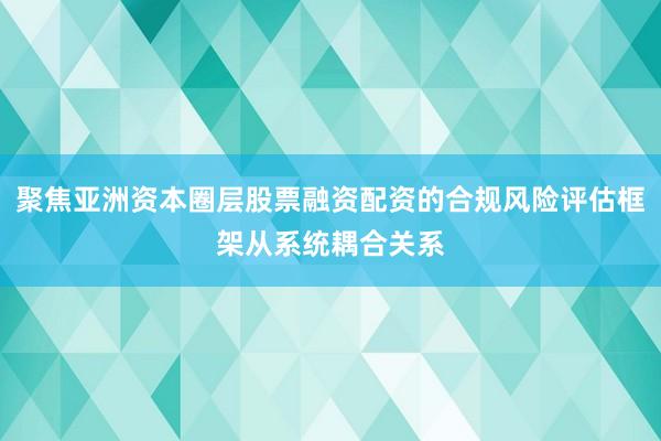聚焦亚洲资本圈层股票融资配资的合规风险评估框架从系统耦合关系