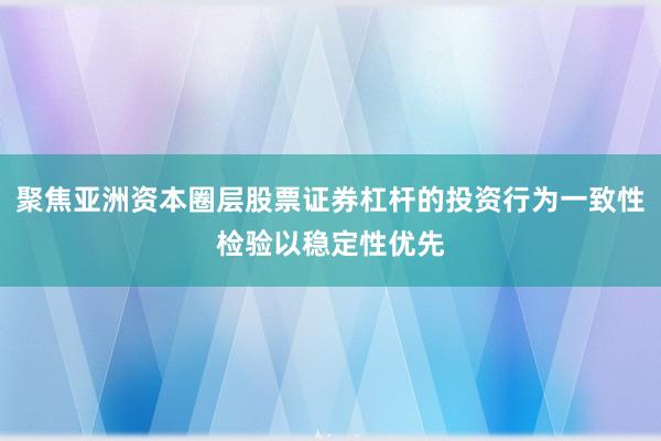 聚焦亚洲资本圈层股票证券杠杆的投资行为一致性检验以稳定性优先