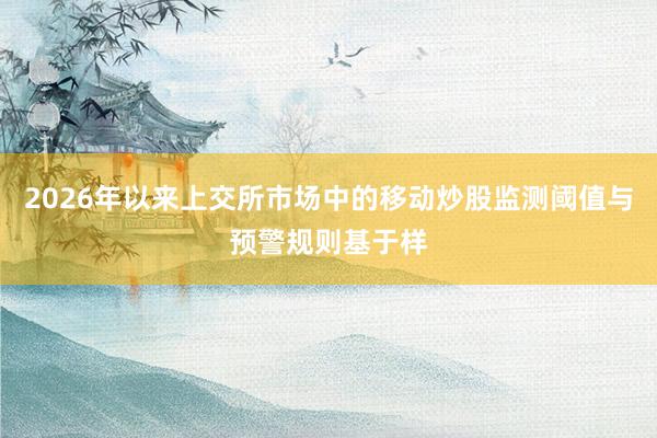2026年以来上交所市场中的移动炒股监测阈值与预警规则基于样
