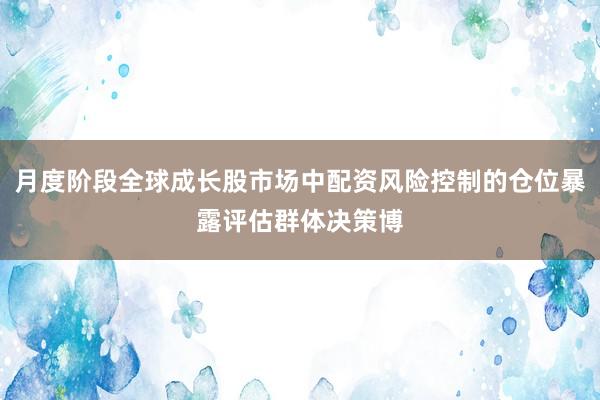 月度阶段全球成长股市场中配资风险控制的仓位暴露评估群体决策博