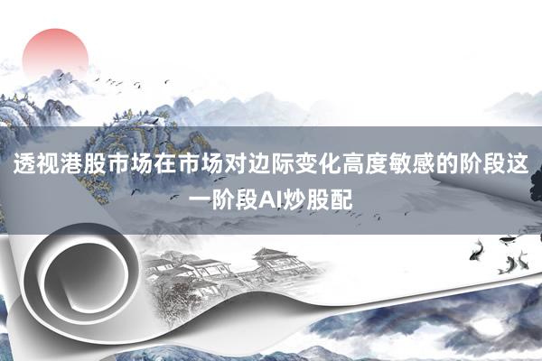 透视港股市场在市场对边际变化高度敏感的阶段这一阶段AI炒股配