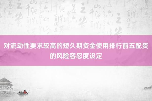 对流动性要求较高的短久期资金使用排行前五配资的风险容忍度设定