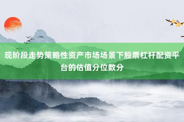 现阶段走势策略性资产市场场景下股票杠杆配资平台的估值分位数分