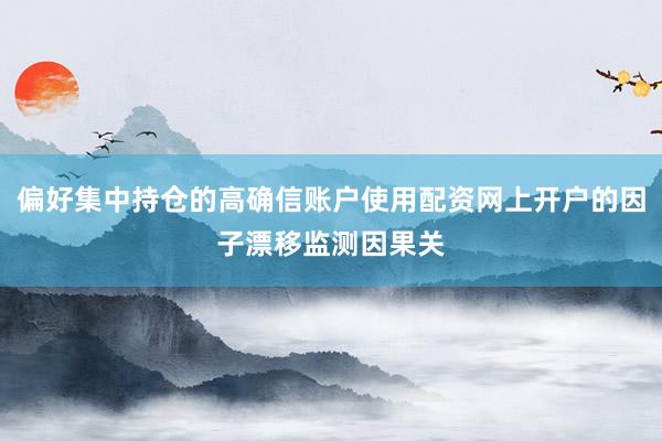 偏好集中持仓的高确信账户使用配资网上开户的因子漂移监测因果关