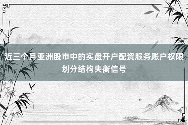 近三个月亚洲股市中的实盘开户配资服务账户权限划分结构失衡信号
