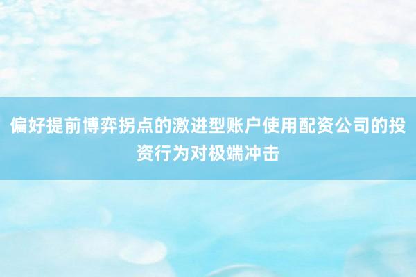 偏好提前博弈拐点的激进型账户使用配资公司的投资行为对极端冲击