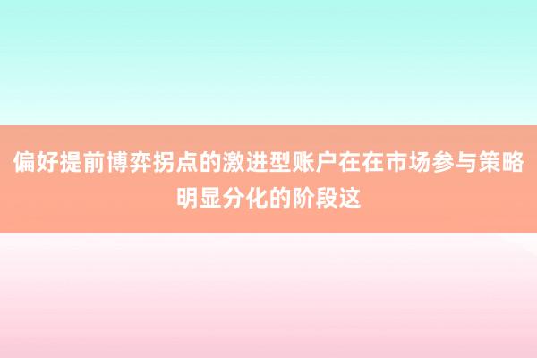 偏好提前博弈拐点的激进型账户在在市场参与策略明显分化的阶段这