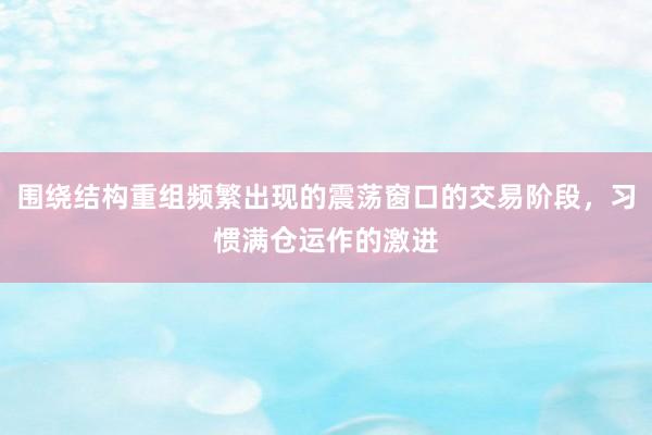 围绕结构重组频繁出现的震荡窗口的交易阶段，习惯满仓运作的激进
