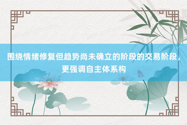 围绕情绪修复但趋势尚未确立的阶段的交易阶段，更强调自主体系构
