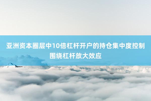 亚洲资本圈层中10倍杠杆开户的持仓集中度控制围绕杠杆放大效应