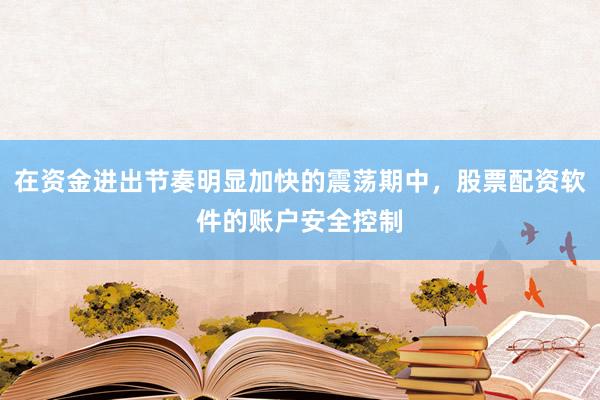 在资金进出节奏明显加快的震荡期中，股票配资软件的账户安全控制