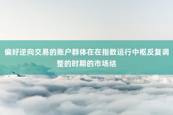偏好逆向交易的账户群体在在指数运行中枢反复调整的时期的市场结