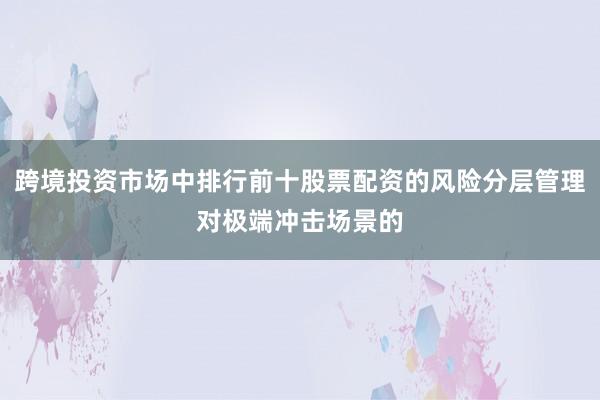 跨境投资市场中排行前十股票配资的风险分层管理对极端冲击场景的