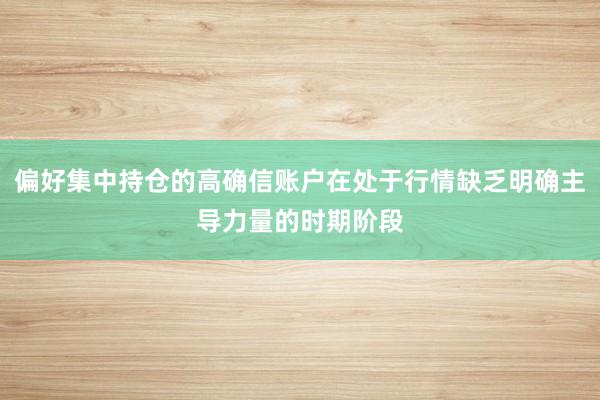 偏好集中持仓的高确信账户在处于行情缺乏明确主导力量的时期阶段