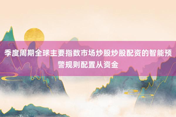 季度周期全球主要指数市场炒股炒股配资的智能预警规则配置从资金