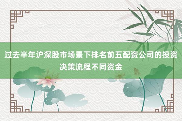 过去半年沪深股市场景下排名前五配资公司的投资决策流程不同资金