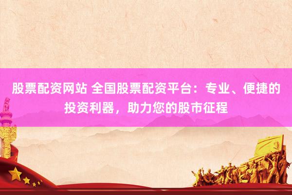 股票配资网站 全国股票配资平台：专业、便捷的投资利器，助力您的股市征程