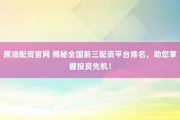 原油配资官网 揭秘全国前三配资平台排名，助您掌握投资先机！