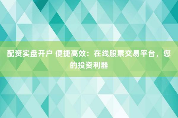 配资实盘开户 便捷高效：在线股票交易平台，您的投资利器