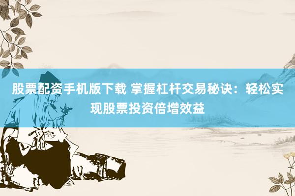 股票配资手机版下载 掌握杠杆交易秘诀：轻松实现股票投资倍增效益