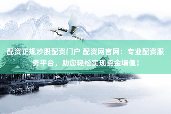 配资正规炒股配资门户 配资网官网：专业配资服务平台，助您轻松实现资金增值！