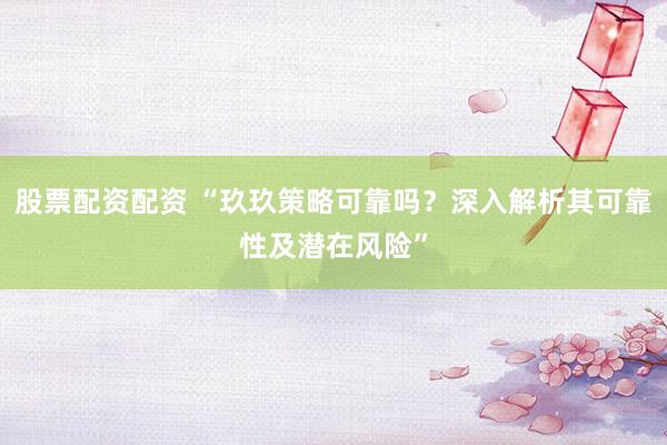 股票配资配资 “玖玖策略可靠吗？深入解析其可靠性及潜在风险”