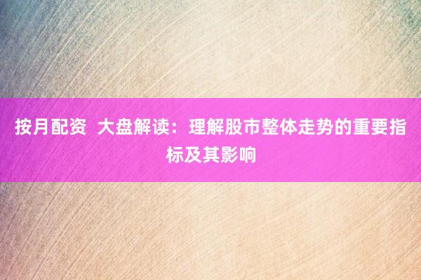 按月配资  大盘解读：理解股市整体走势的重要指标及其影响