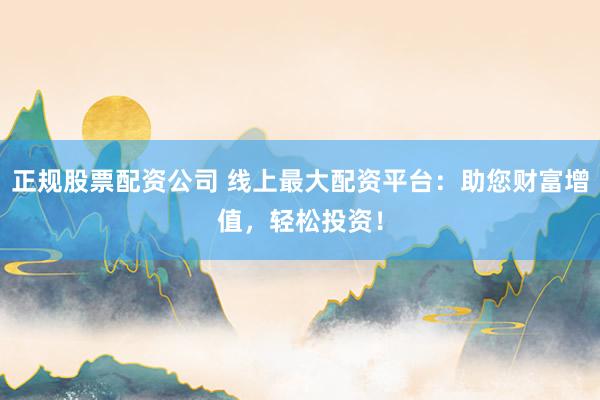 正规股票配资公司 线上最大配资平台：助您财富增值，轻松投资！